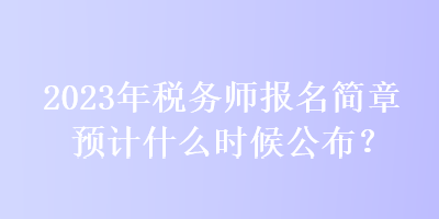 2023年稅務師報名簡章預計什么時候公布？