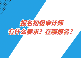 報名初級審計師有什么要求？在哪報名？