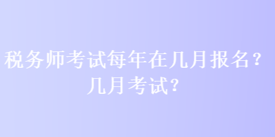 稅務(wù)師考試每年在幾月報(bào)名？幾月考試？