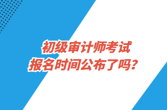 初級審計師考試報名時間公布了嗎？