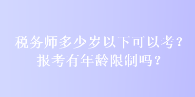 稅務(wù)師多少歲以下可以考？報(bào)考有年齡限制嗎？