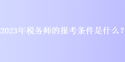 2023年稅務(wù)師的報(bào)考條件是什么？