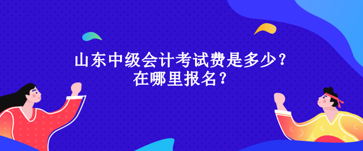 山東中級(jí)會(huì)計(jì)考試費(fèi)是多少？在哪里報(bào)名？