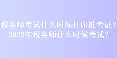 稅務(wù)師考試什么時(shí)候打印準(zhǔn)考證？2023年稅務(wù)師什么時(shí)候考試？