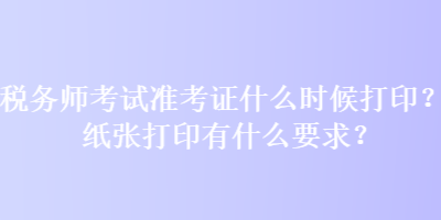 稅務(wù)師考試準(zhǔn)考證什么時候打??？紙張打印有什么要求？