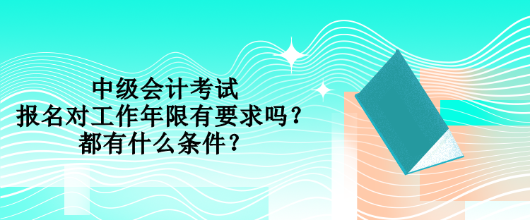 中級會計考試報名對工作年限有要求嗎？都有什么條件？