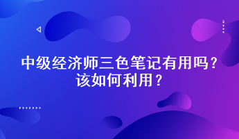 中級經(jīng)濟師三色筆記有用嗎？該如何利用？