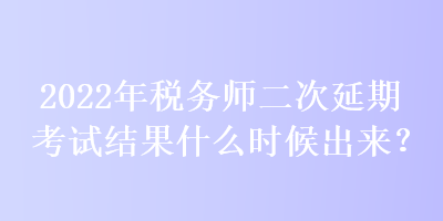 2022年稅務(wù)師二次延期考試結(jié)果什么時(shí)候出來？