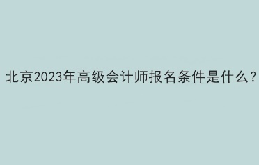 北京2023年高級(jí)會(huì)計(jì)師報(bào)名條件是什么？