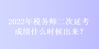 2022年稅務(wù)師二次延考成績什么時(shí)候出來？