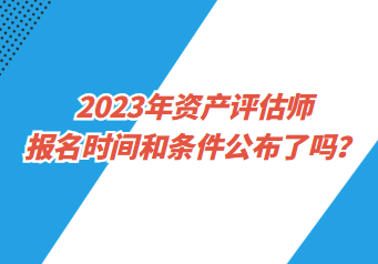 2023年資產(chǎn)評估師報(bào)名時(shí)間和條件公布了嗎？