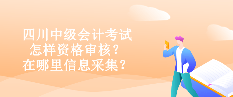 四川中級(jí)會(huì)計(jì)考試怎樣資格審核？在哪里信息采集？