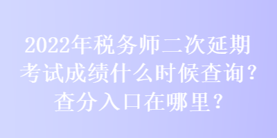 2022年稅務(wù)師二次延期考試成績什么時候查詢？查分入口在哪里？