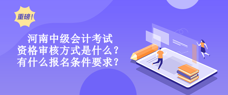 河南中級會計考試資格審核方式是什么？有什么報名條件要求？