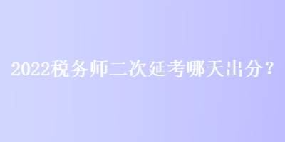 2022稅務(wù)師二次延考哪天出分？