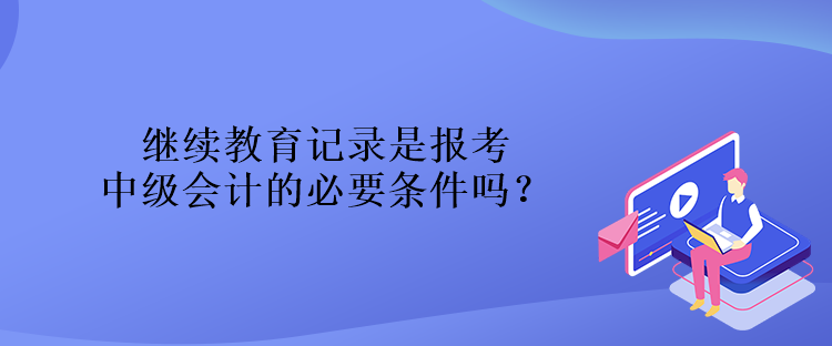 繼續(xù)教育記錄是報考中級會計的必要條件嗎？