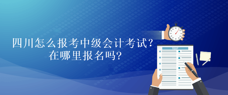 四川怎么報考中級會計考試？在哪里報名嗎