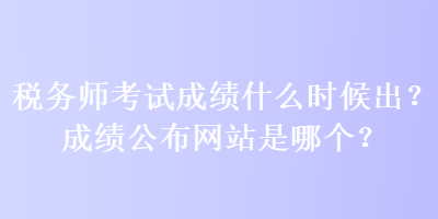 稅務(wù)師考試成績什么時候出？成績公布網(wǎng)站是哪個？