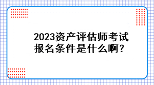 2023資產(chǎn)評(píng)估師考試報(bào)名條件是什么??？