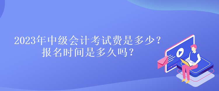 2023年中級(jí)會(huì)計(jì)考試費(fèi)是多少？報(bào)名時(shí)間是多久嗎？