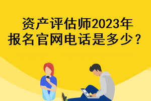 資產(chǎn)評(píng)估師2023年報(bào)名官網(wǎng)電話是多少？