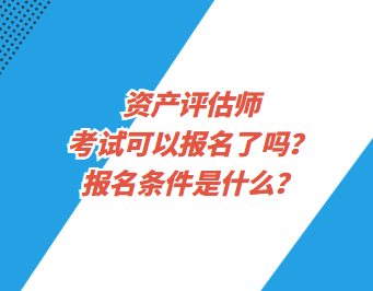 資產(chǎn)評估師考試可以報名了嗎？報名條件是什么？