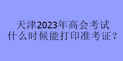 天津2023年高會(huì)考試什么時(shí)候能打印準(zhǔn)考證？