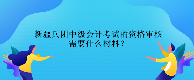 新疆兵團中級會計考試的資格審核需要什么材料？