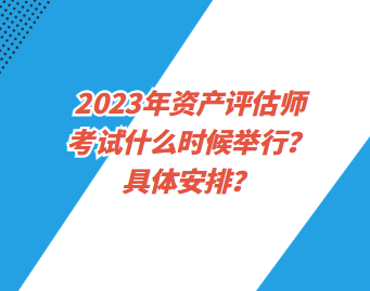 2023年資產(chǎn)評估師考試什么時候舉行？具體安排？