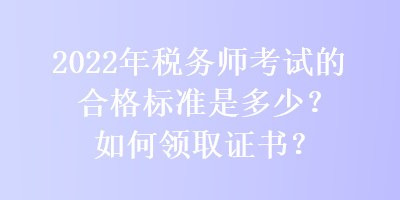 2022年稅務(wù)師考試的合格標(biāo)準(zhǔn)是多少？如何領(lǐng)取證書(shū)？