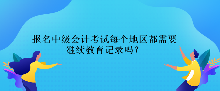 報(bào)名中級(jí)會(huì)計(jì)考試每個(gè)地區(qū)都需要繼續(xù)教育記錄嗎？