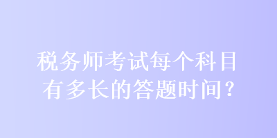 稅務(wù)師考試每個(gè)科目有多長的答題時(shí)間？