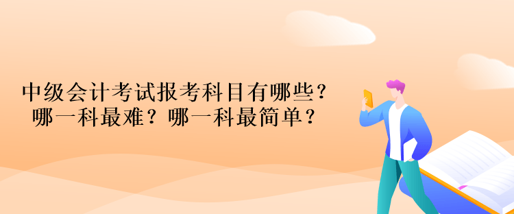 中級(jí)會(huì)計(jì)考試報(bào)考科目有哪些？哪一科最難？哪一科最簡(jiǎn)單？