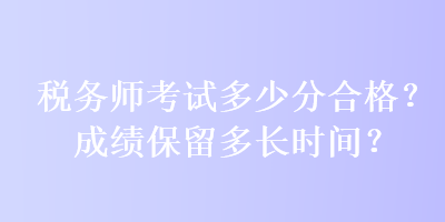 稅務師考試多少分合格？成績保留多長時間？