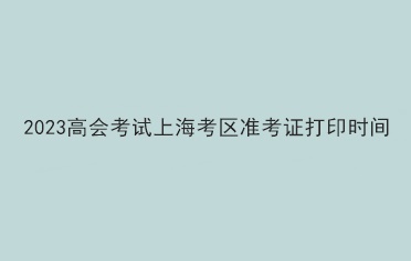 2023高會(huì)考試上?？紖^(qū)準(zhǔn)考證打印時(shí)間