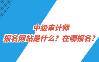 中級審計師報名網(wǎng)站是什么？在哪報名？