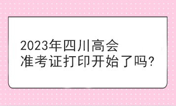 2023年四川高會(huì)準(zhǔn)考證打印開(kāi)始了嗎?