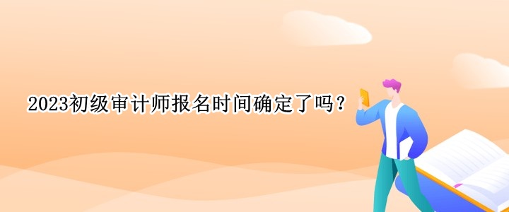 2023初級(jí)審計(jì)師報(bào)名時(shí)間確定了嗎？