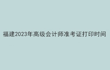 福建2023年高級會計(jì)師準(zhǔn)考證打印時(shí)間