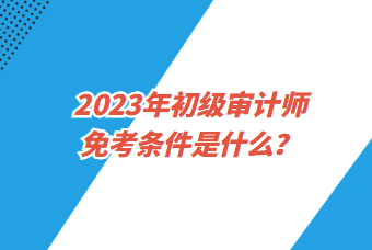 2023年初級(jí)審計(jì)師免考條件是什么？