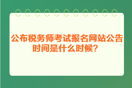 公布稅務(wù)師考試報(bào)名網(wǎng)站公告時(shí)間是什么時(shí)候？