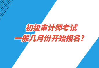 初級(jí)審計(jì)師考試一般幾月份開始報(bào)名？