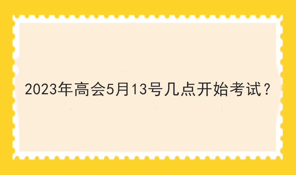 2023年高會(huì)5月13號(hào)幾點(diǎn)開(kāi)始考試？