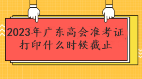 2023年廣東高會(huì)準(zhǔn)考證打印什么時(shí)候截止