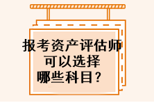 報(bào)考資產(chǎn)評估師可以選擇哪些科目？