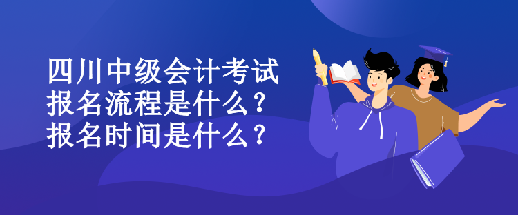 四川中級會計考試報名流程是什么？報名時間是什么？