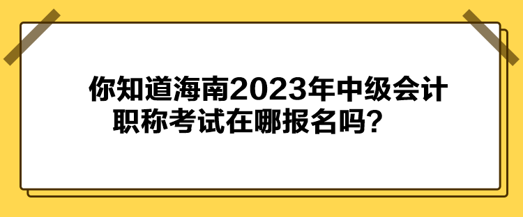 你知道海南2023年中級會計職稱考試在哪報名嗎？