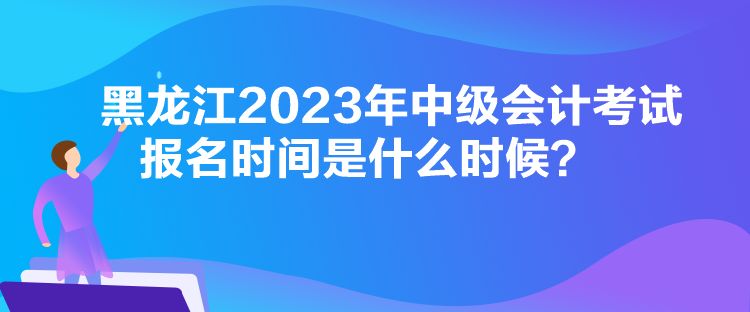 黑龍江2023年中級會計(jì)考試報(bào)名時(shí)間是什么時(shí)候？