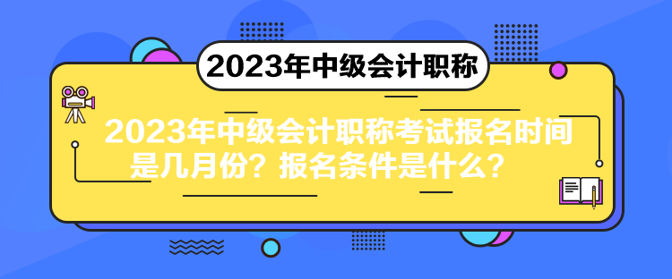 2023年中級會計職稱考試報名時間是幾月份？報名條件是什么？