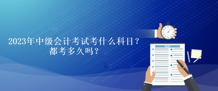 2023年中級會計考試考什么科目？都考多久嗎？